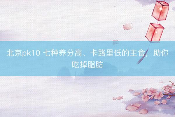 北京pk10 七种养分高、卡路里低的主食，助你吃掉脂肪
