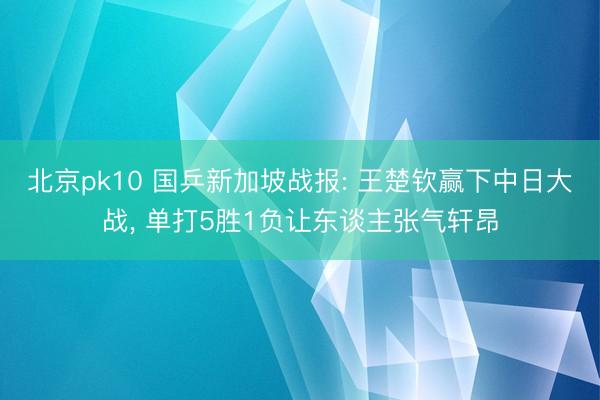 北京pk10 国乒新加坡战报: 王楚钦赢下中日大战， 单打5胜1负让东谈主张气轩昂