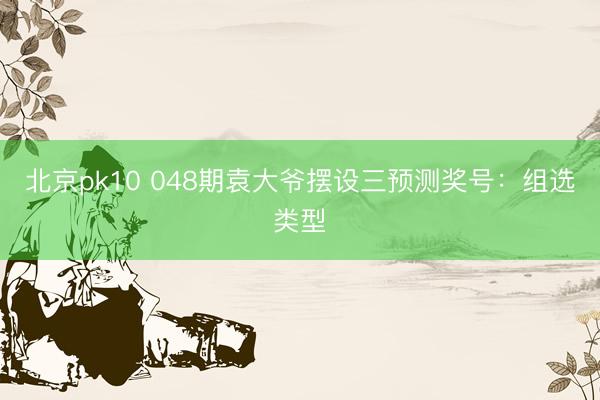 北京pk10 048期袁大爷摆设三预测奖号：组选类型