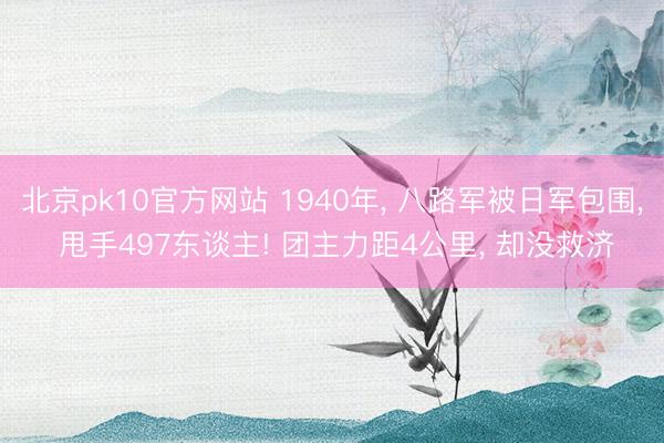 北京pk10官方网站 1940年， 八路军被日军包围， 甩手497东谈主! 团主力距4公里， 却没救济