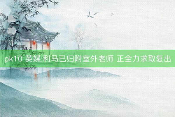 pk10 英媒:利马已归附室外老师 正全力求取复出