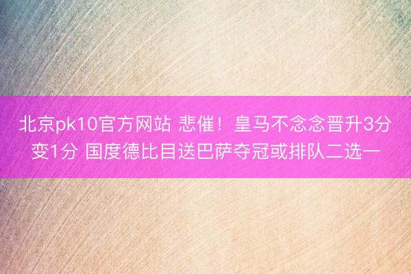 北京pk10官方网站 悲催！皇马不念念晋升3分变1分 国度德比目送巴萨夺冠或排队二选一