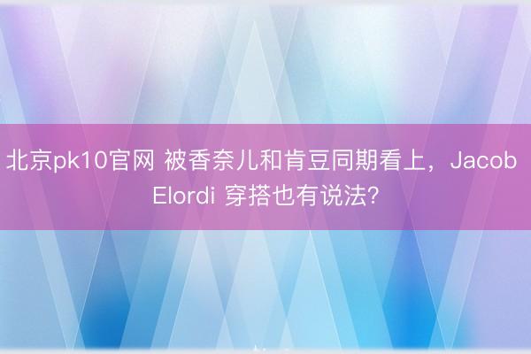 北京pk10官网 被香奈儿和肯豆同期看上，Jacob Elordi 穿搭也有说法？